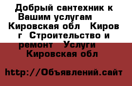 Добрый сантехник к Вашим услугам!!! - Кировская обл., Киров г. Строительство и ремонт » Услуги   . Кировская обл.